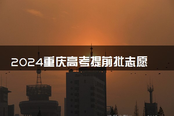 2024重庆高考提前批志愿填报时间什么时候 具体填报和截止时间