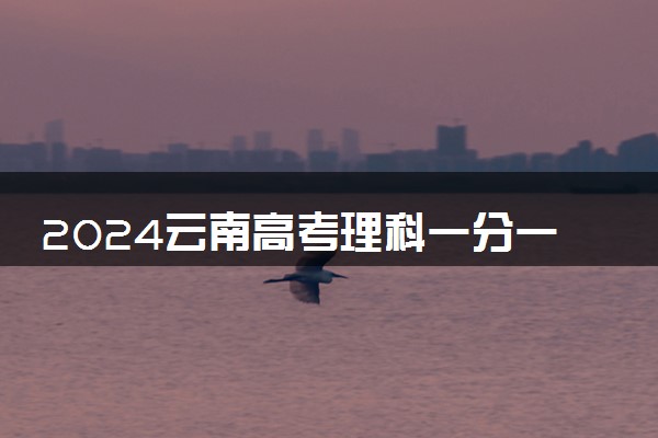 2024云南高考理科一分一段表最新 查询位次及排名【完整版】