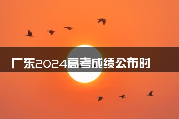 广东2024高考成绩公布时间 什么时候查分