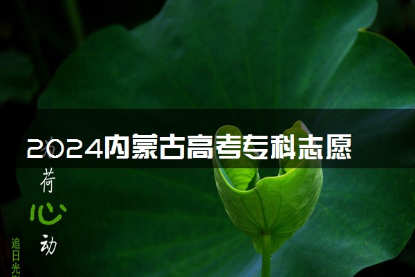 2024内蒙古高考专科志愿填报时间几月几号 具体填报时间安排