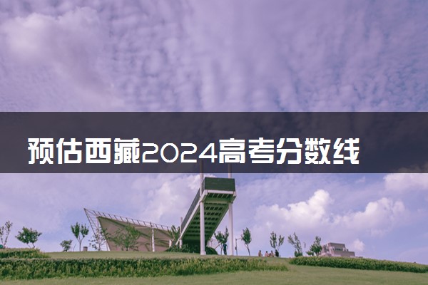 预估西藏2024高考分数线 今年各批次线大概是多少