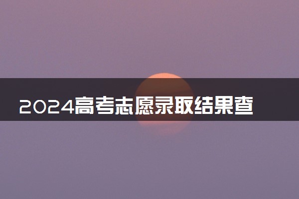 2024高考志愿录取结果查询时间 怎么查询