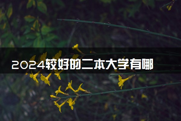 2024较好的二本大学有哪些 值得报考的院校推荐