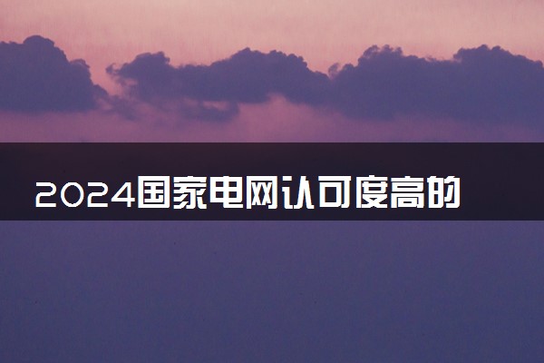 2024国家电网认可度高的学校排名 哪些大学好就业