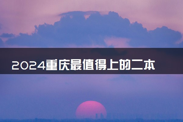 2024重庆最值得上的二本大学 哪些院校办学实力强