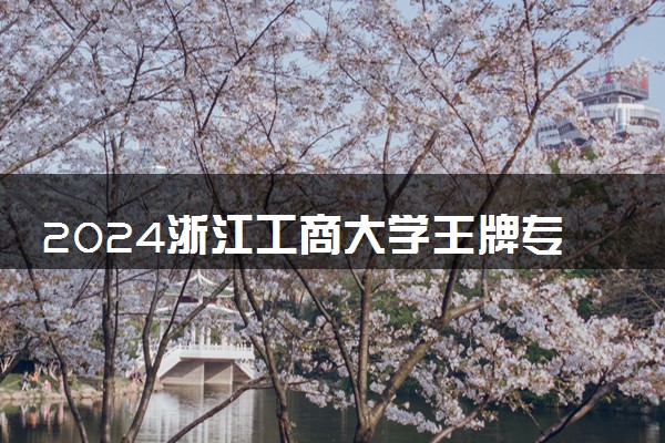 2024浙江工商大学王牌专业有哪些 最好的专业是什么