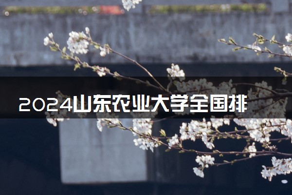 2024山东农业大学全国排名多少位 最新全国排行榜