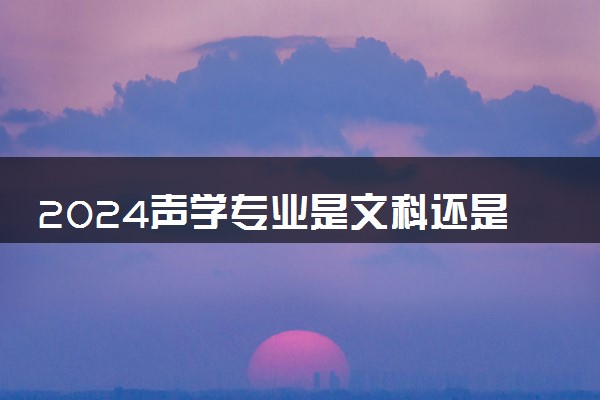 2024声学专业是文科还是理科 就业前景及方向