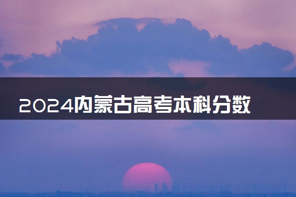 2024内蒙古高考本科分数线预估 最低录取分预计是多少