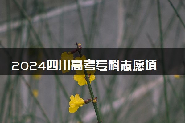 2024四川高考专科志愿填报时间几月几号 具体填报时间安排