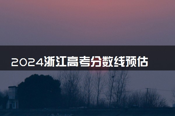 2024浙江高考分数线预估 最低录取分预计是多少