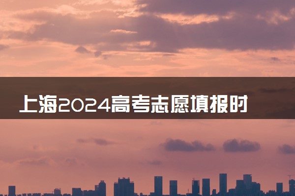 上海2024高考志愿填报时间 各批次几号填报志愿