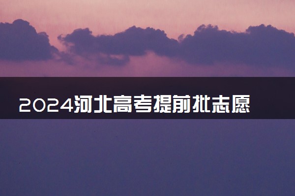 2024河北高考提前批志愿填报时间几月几号 具体填报时间安排