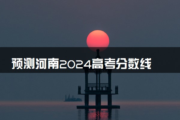 预测河南2024高考分数线 本专科分数线预估