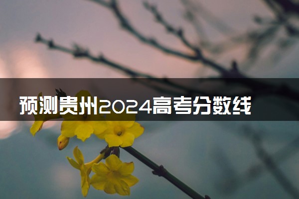 预测贵州2024高考分数线 本专科分数线预估