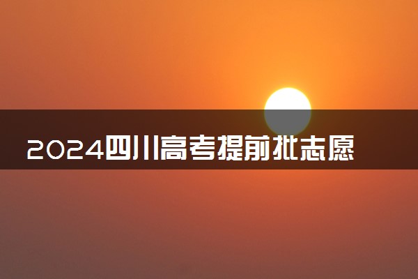 2024四川高考提前批志愿填报时间几月几号 具体填报时间安排