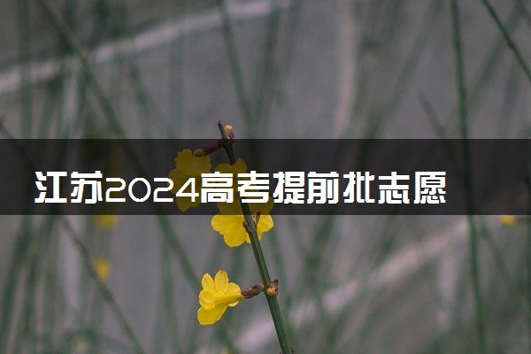 江苏2024高考提前批志愿填报时间和截止时间 什么时候结束