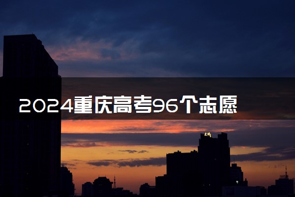 2024重庆高考96个志愿填报诀窍 怎么填录取几率大