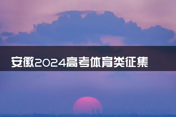 安徽2024高考体育类征集志愿填报时间 几号几点截止