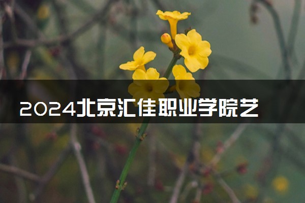 2024北京汇佳职业学院艺术类专业学费多少钱一年 各专业收费标准