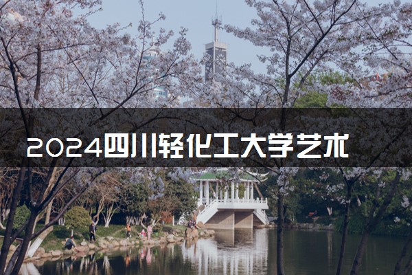 2024四川轻化工大学艺术类专业学费多少钱一年 各专业收费标准