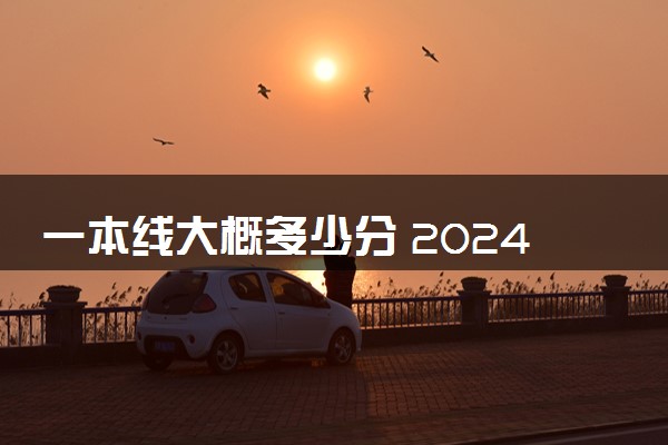 一本线大概多少分 2024分数线预测