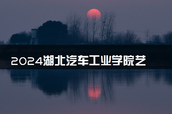 2024湖北汽车工业学院艺术类专业学费多少钱一年 各专业收费标准