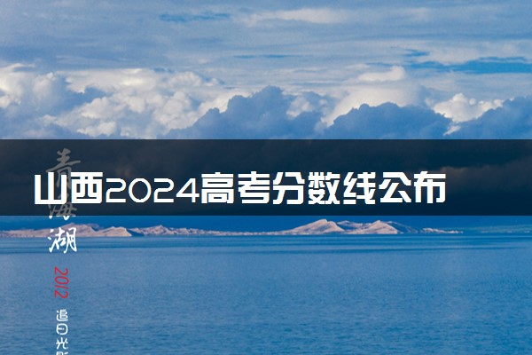 山西2024高考分数线公布 各批次最低录取控制线