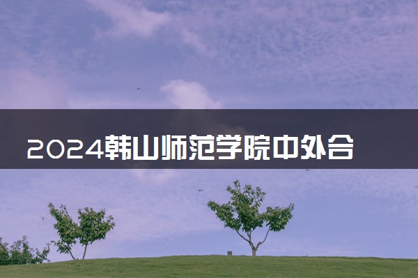 2024韩山师范学院中外合作办学专业学费多少钱