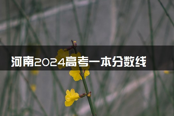 河南2024高考一本分数线公布 最低录取控制线多少分