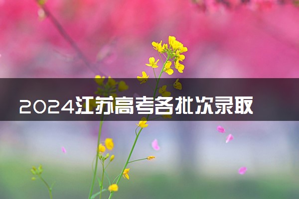 2024江苏高考各批次录取分数线 最低分是多少