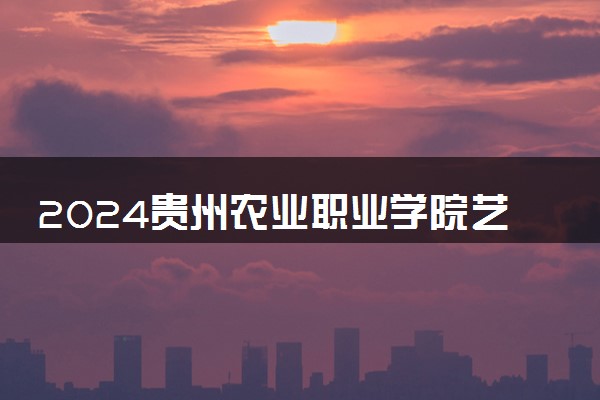 2024贵州农业职业学院艺术类专业学费多少钱一年 各专业收费标准