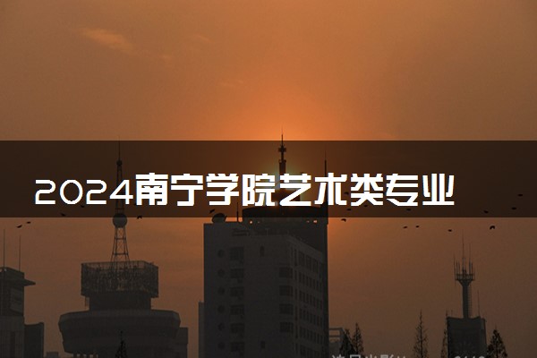 2024南宁学院艺术类专业学费多少钱一年 各专业收费标准