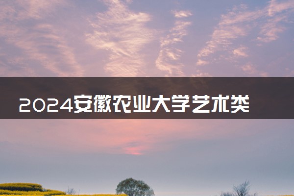 2024安徽农业大学艺术类专业学费多少钱一年 各专业收费标准