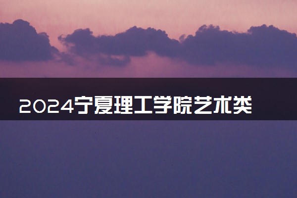 2024宁夏理工学院艺术类专业学费多少钱一年 各专业收费标准