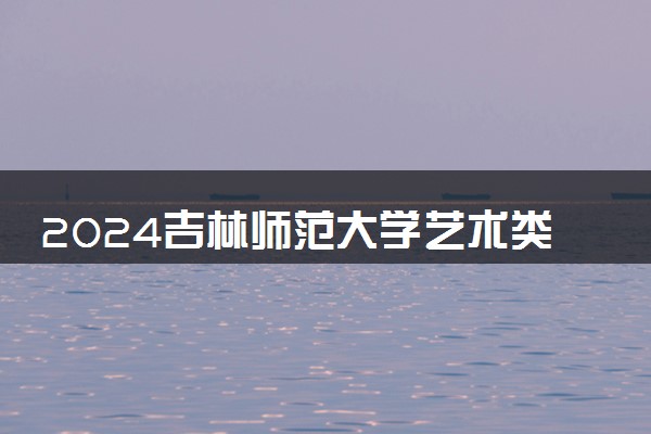 2024吉林师范大学艺术类专业学费多少钱一年 各专业收费标准