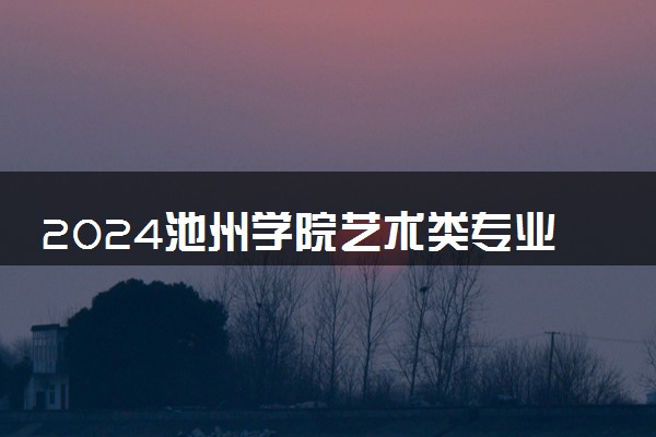 2024池州学院艺术类专业学费多少钱一年 各专业收费标准