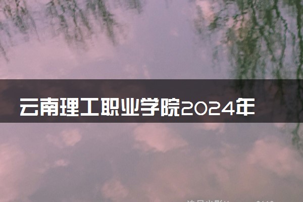 云南理工职业学院2024年学费多少钱 一年各专业收费标准