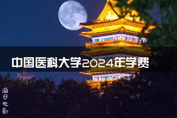 中国医科大学2024年学费多少钱 一年各专业收费标准