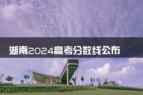 湖南2024高考分数线公布 专科最低录取控制线