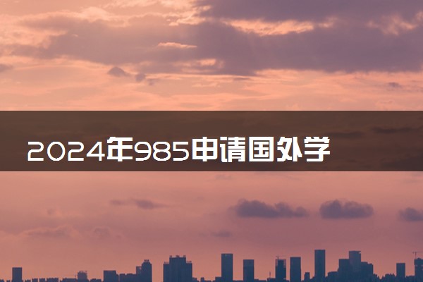 2024年985申请国外学校有优势吗 出国留学注意事项