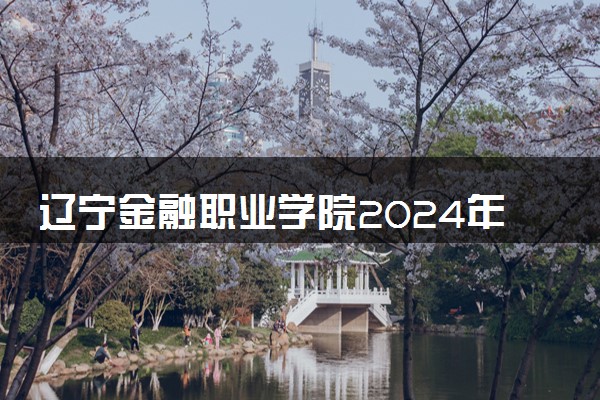 辽宁金融职业学院2024年学费多少钱 一年各专业收费标准