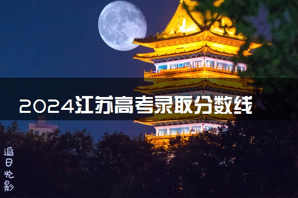 2024江苏高考录取分数线出炉 各批次线是多少