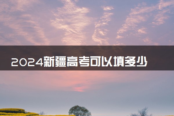 2024新疆高考可以填多少个志愿和学校 各批次志愿设置