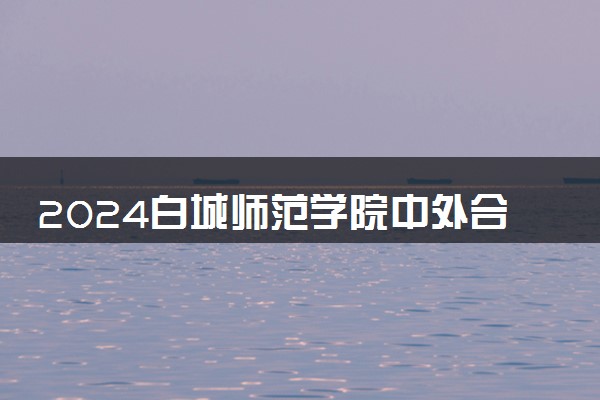 2024白城师范学院中外合作办学专业及就业方向