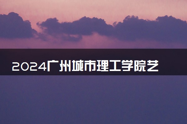 2024广州城市理工学院艺术类专业学费多少钱一年 各专业收费标准