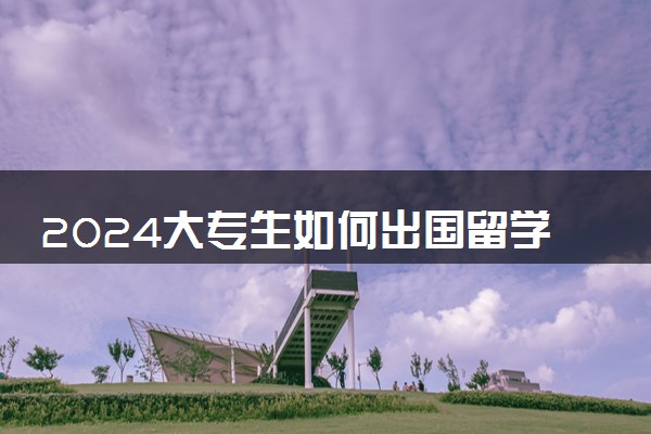 2024大专生如何出国留学 有哪些途径