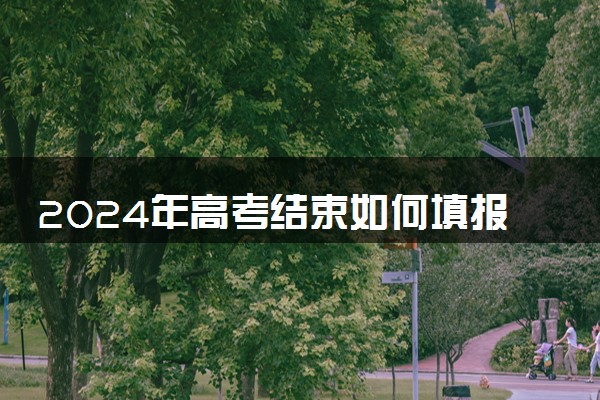 2024年高考结束如何填报志愿 需要参考什么因素填报