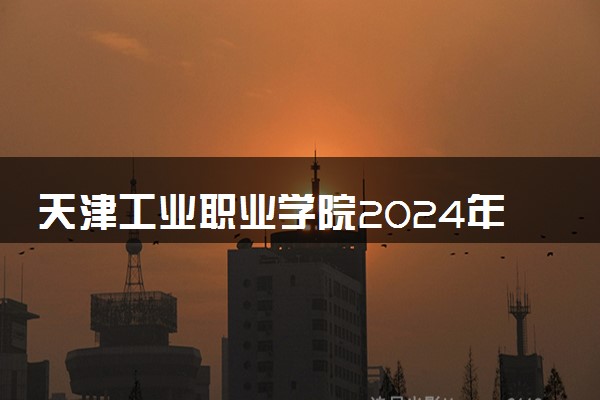 天津工业职业学院2024年学费多少钱 一年各专业收费标准