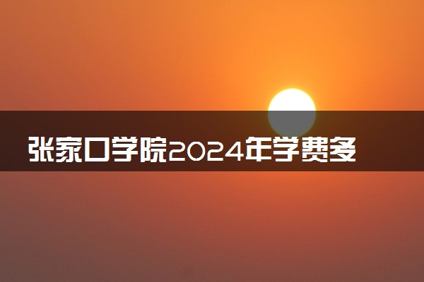 张家口学院2024年学费多少钱 一年各专业收费标准